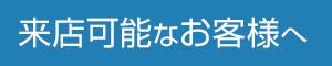 来店可能なお客様へ